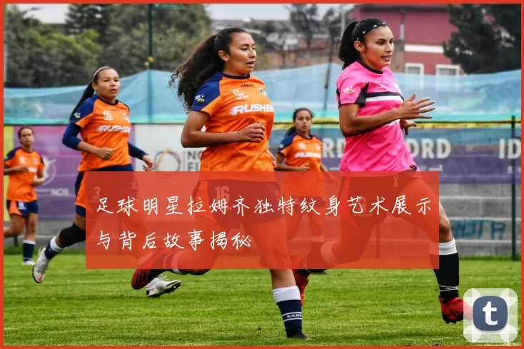 足球明星拉姆齐独特纹身艺术展示与背后故事揭秘