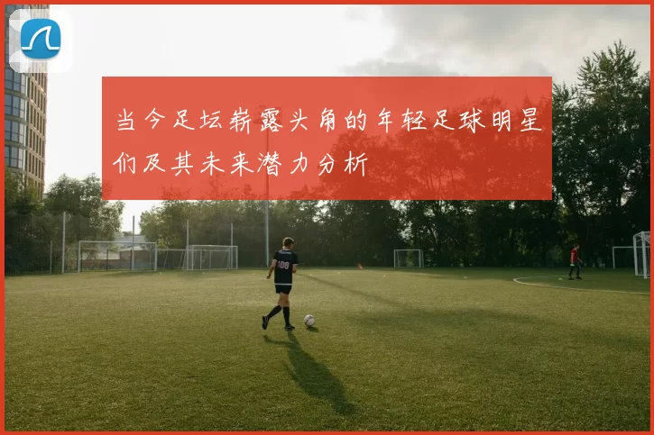 当今足坛崭露头角的年轻足球明星们及其未来潜力分析