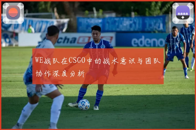 WE战队在CSGO中的战术意识与团队协作深度分析