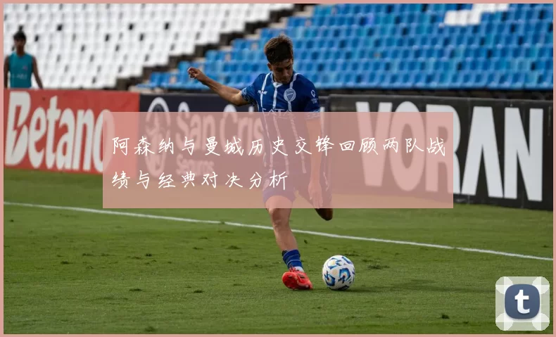 阿森纳与曼城历史交锋回顾两队战绩与经典对决分析