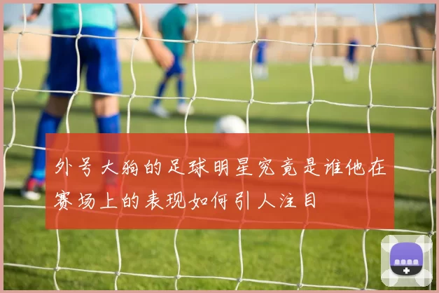 外号大狗的足球明星究竟是谁他在赛场上的表现如何引人注目