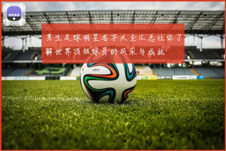 男生足球明星名字大全汇总让你了解世界顶级球员的风采与成就