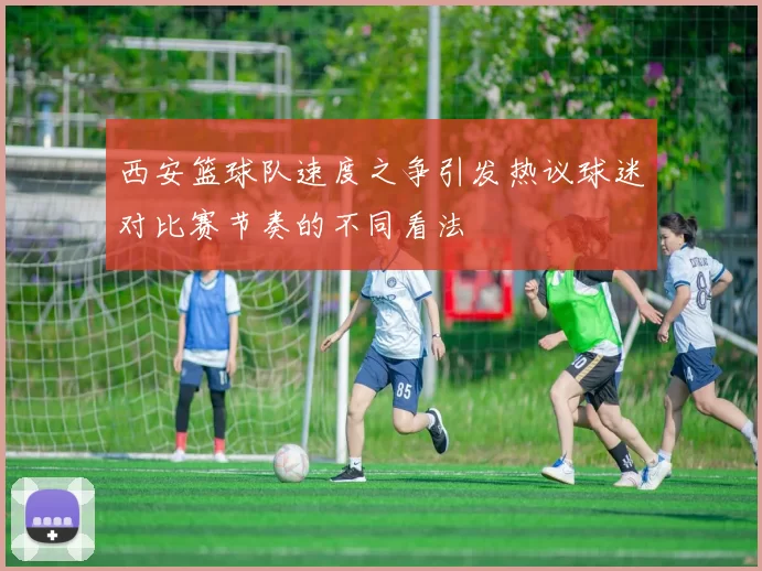 西安篮球队速度之争引发热议球迷对比赛节奏的不同看法