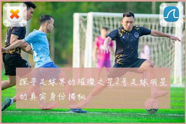 探寻足球界的璀璨之星2号足球明星的真实身份揭秘