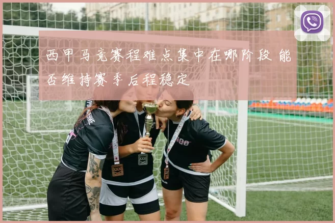 西甲马竞赛程难点集中在哪阶段 能否维持赛季后程稳定