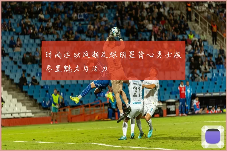 时尚运动风潮足球明星背心男士版尽显魅力与活力