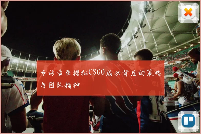 专访黄丽揭秘CSGO成功背后的策略与团队精神