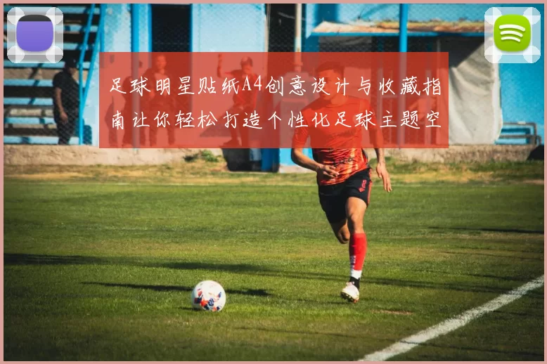 足球明星贴纸A4创意设计与收藏指南让你轻松打造个性化足球主题空间