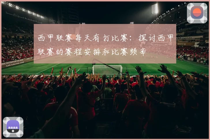 西甲联赛每天有打比赛：探讨西甲联赛的赛程安排和比赛频率