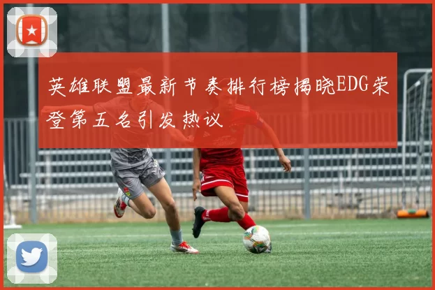 英雄联盟最新节奏排行榜揭晓EDG荣登第五名引发热议