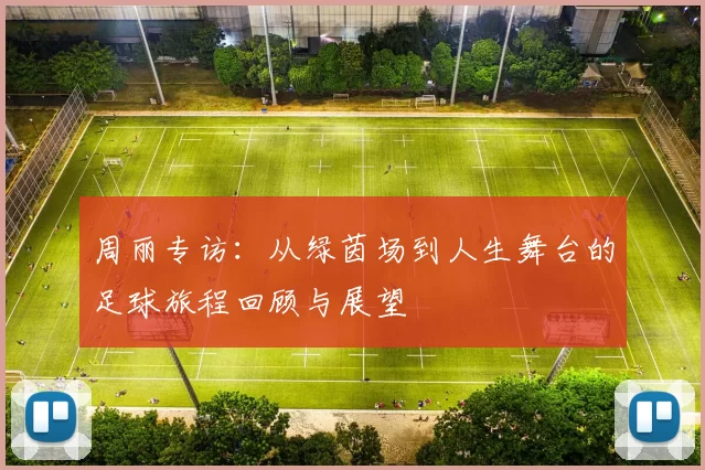 周丽专访：从绿茵场到人生舞台的足球旅程回顾与展望