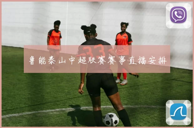 鲁能泰山中超联赛赛事直播安排