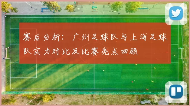 赛后分析：广州足球队与上海足球队实力对比及比赛亮点回顾
