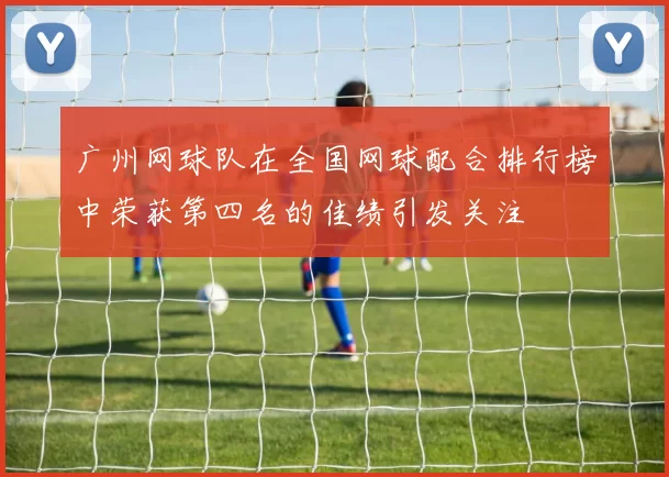 广州网球队在全国网球配合排行榜中荣获第四名的佳绩引发关注