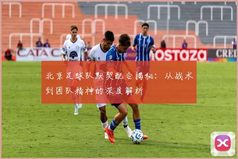 北京足球队默契配合揭秘：从战术到团队精神的深度解析
