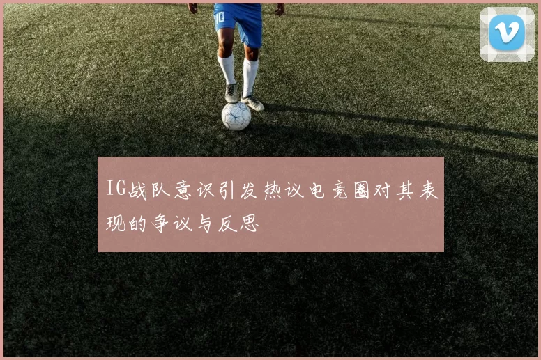 IG战队意识引发热议电竞圈对其表现的争议与反思
