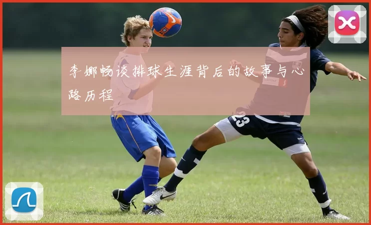 李娜畅谈排球生涯背后的故事与心路历程