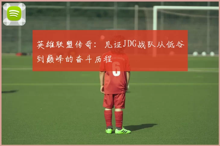 英雄联盟传奇：见证JDG战队从低谷到巅峰的奋斗历程