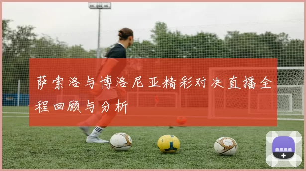 萨索洛与博洛尼亚精彩对决直播全程回顾与分析