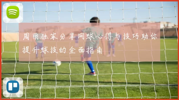 周丽独家分享网球心得与技巧助你提升球技的全面指南