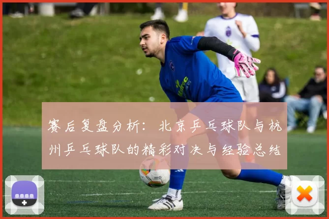 赛后复盘分析：北京乒乓球队与杭州乒乓球队的精彩对决与经验总结