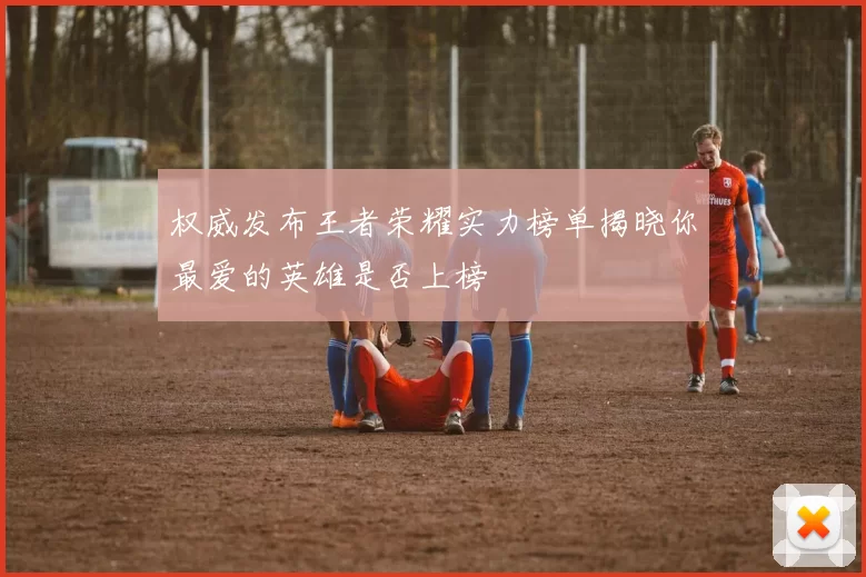 权威发布王者荣耀实力榜单揭晓你最爱的英雄是否上榜