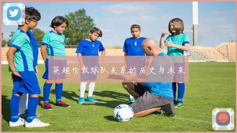 英超伦敦球队关系的历史与未来