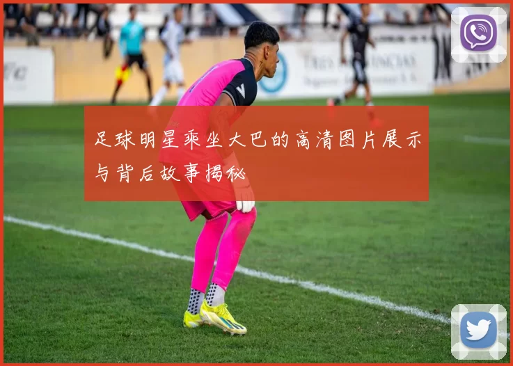 足球明星乘坐大巴的高清图片展示与背后故事揭秘