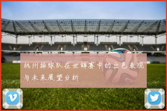 杭州排球队在世锦赛中的出色表现与未来展望分析