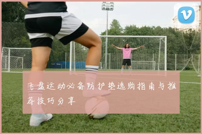 飞盘运动必备防护垫选购指南与推荐技巧分享