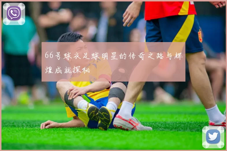 66号球衣足球明星的传奇之路与辉煌成就探秘