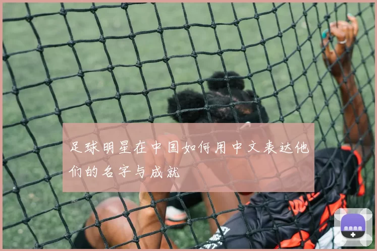 足球明星在中国如何用中文表达他们的名字与成就