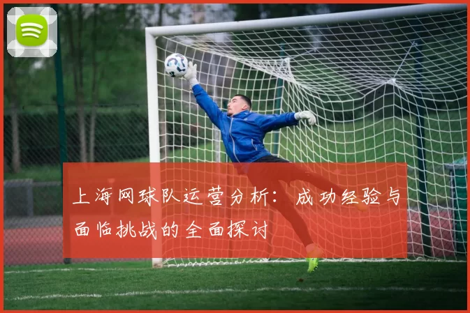 上海网球队运营分析：成功经验与面临挑战的全面探讨