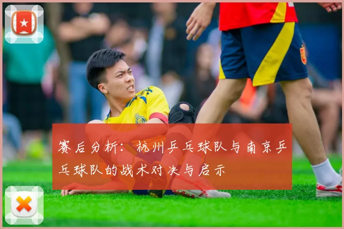 赛后分析：杭州乒乓球队与南京乒乓球队的战术对决与启示
