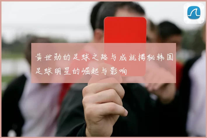 黄世勋的足球之路与成就揭秘韩国足球明星的崛起与影响