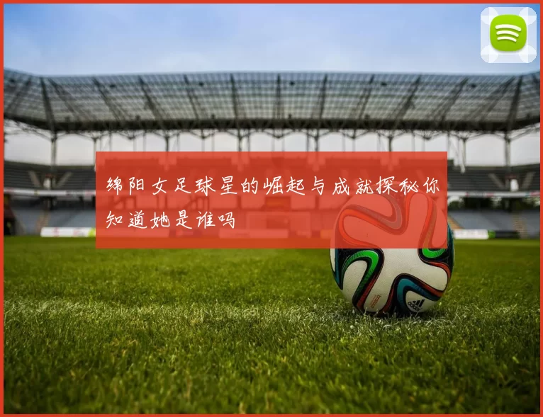 绵阳女足球星的崛起与成就探秘你知道她是谁吗