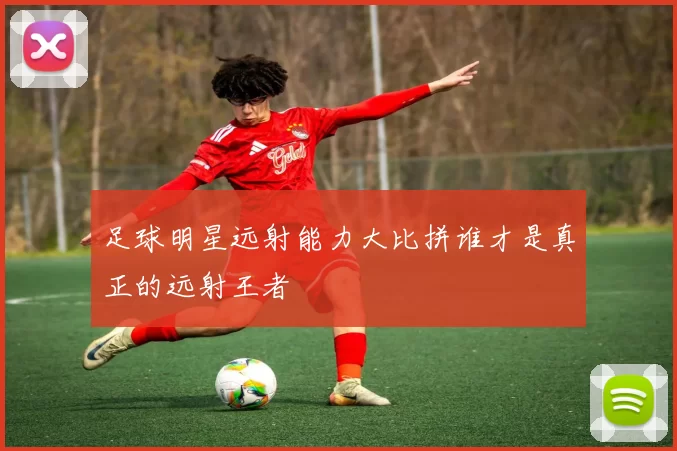 足球明星远射能力大比拼谁才是真正的远射王者