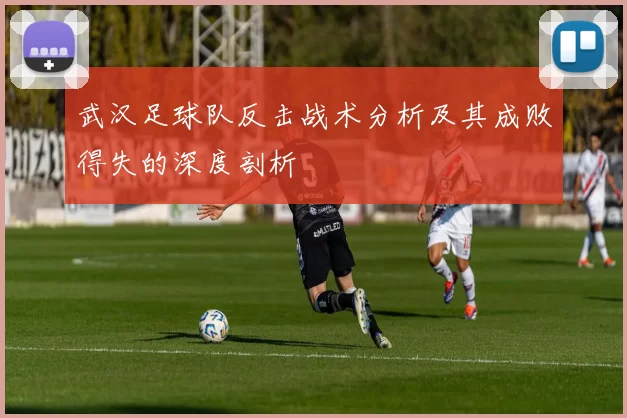 武汉足球队反击战术分析及其成败得失的深度剖析
