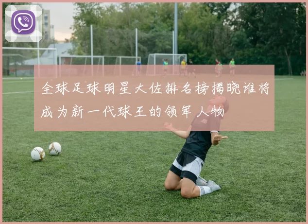 全球足球明星大佐排名榜揭晓谁将成为新一代球王的领军人物
