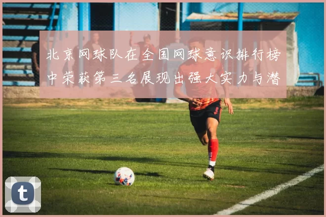 北京网球队在全国网球意识排行榜中荣获第三名展现出强大实力与潜力