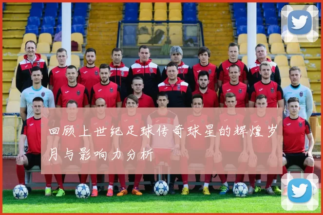 回顾上世纪足球传奇球星的辉煌岁月与影响力分析