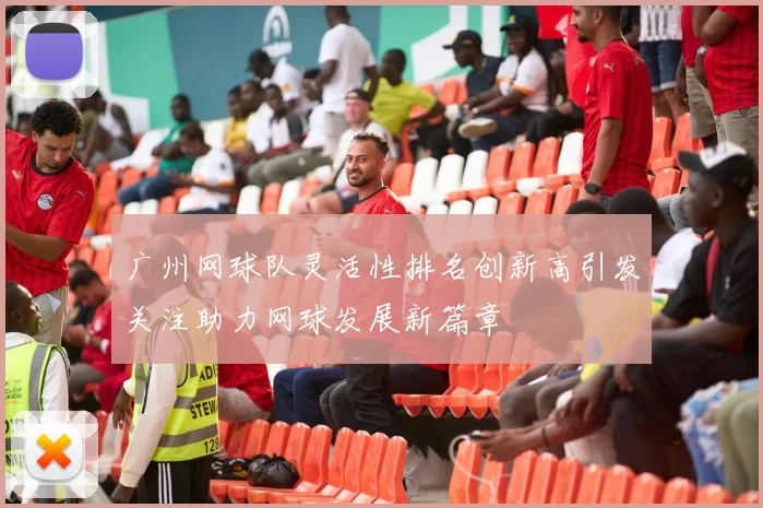 广州网球队灵活性排名创新高引发关注助力网球发展新篇章