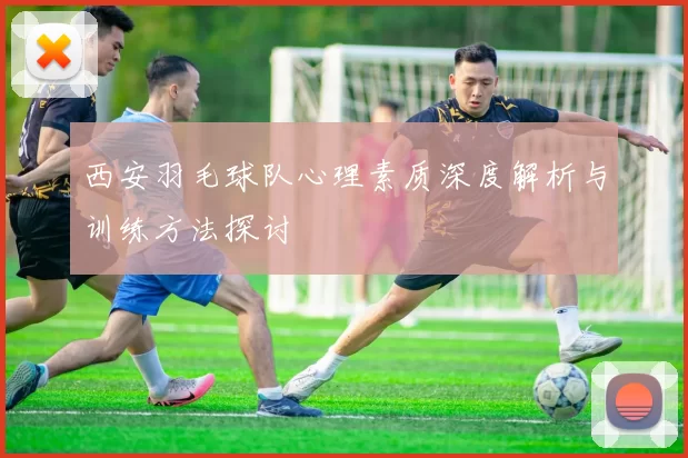 西安羽毛球队心理素质深度解析与训练方法探讨