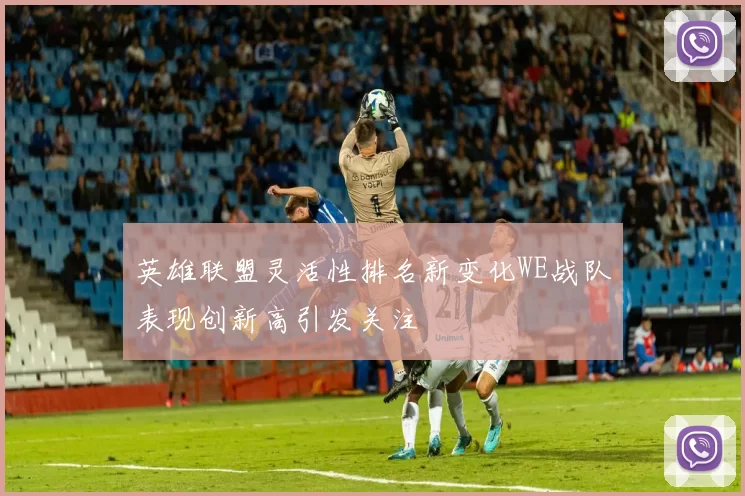英雄联盟灵活性排名新变化WE战队表现创新高引发关注