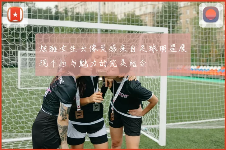 炫酷女生头像灵感来自足球明星展现个性与魅力的完美结合