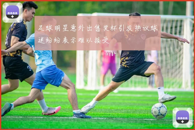 足球明星意外出售奖杯引发热议球迷纷纷表示难以接受