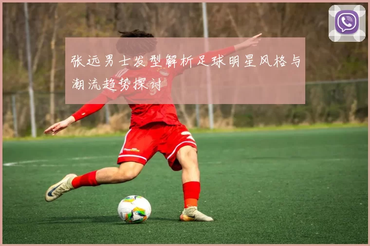 张远男士发型解析足球明星风格与潮流趋势探讨