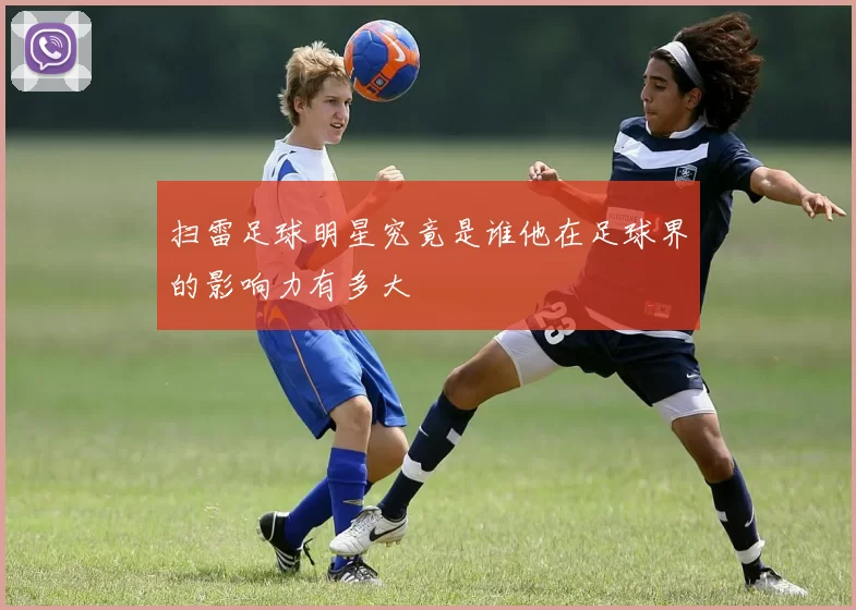 扫雷足球明星究竟是谁他在足球界的影响力有多大
