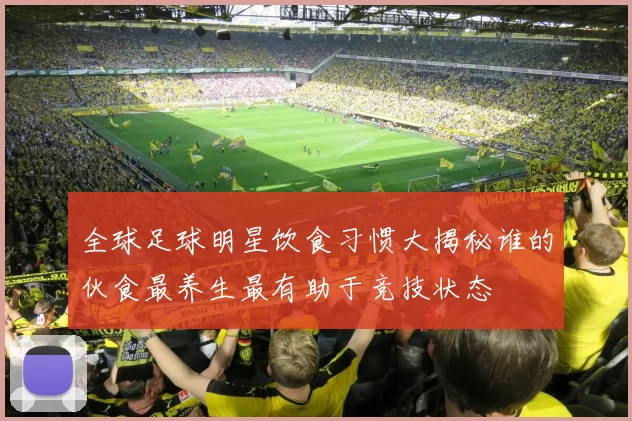 全球足球明星饮食习惯大揭秘谁的伙食最养生最有助于竞技状态