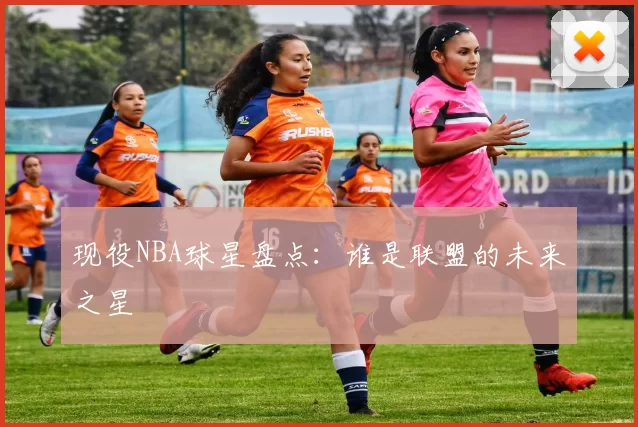 现役NBA球星盘点：谁是联盟的未来之星
